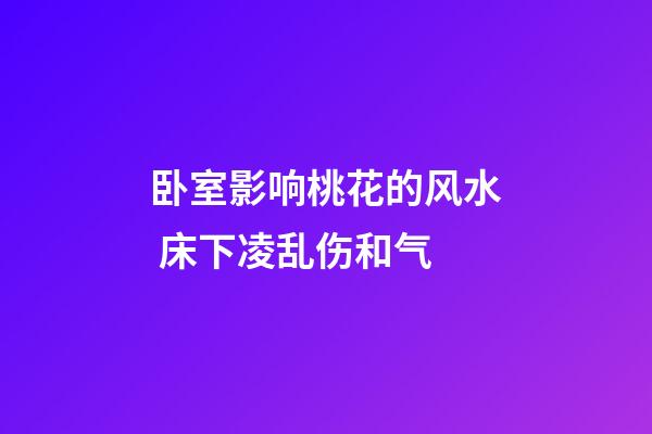 卧室影响桃花的风水 床下凌乱伤和气